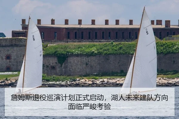 詹姆斯退役巡演计划正式启动，湖人未来建队方向面临严峻考验